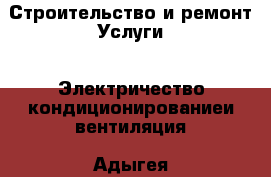 Строительство и ремонт Услуги - Электричество,кондиционированиеи вентиляция. Адыгея респ.,Адыгейск г.